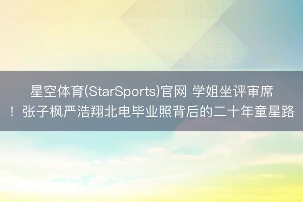 星空体育(StarSports)官网 学姐坐评审席！张子枫严浩翔北电毕业照背后的二十年童星路