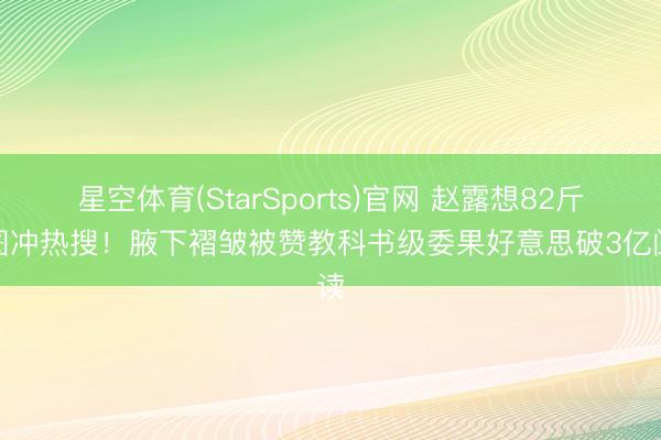 星空体育(StarSports)官网 赵露想82斤生图冲热搜！腋下褶皱被赞教科书级委果好意思破3亿阅读