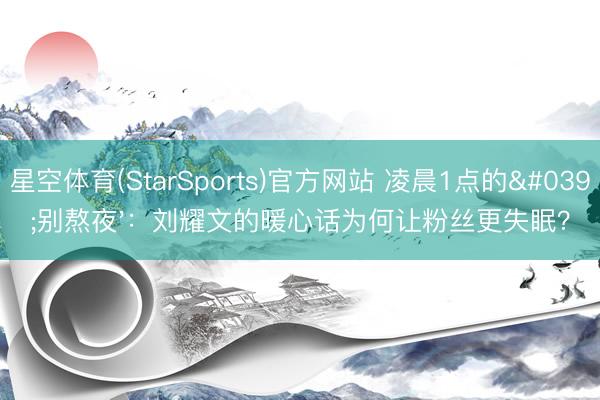 星空体育(StarSports)官方网站 凌晨1点的'别熬夜'：刘耀文的暖心话为何让粉丝更失眠？