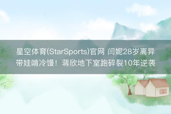 星空体育(StarSports)官网 闫妮28岁离异带娃啃冷馒！蒋欣地下室跑碎裂10年逆袭
