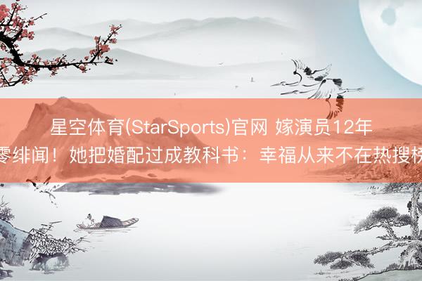 星空体育(StarSports)官网 嫁演员12年零绯闻！她把婚配过成教科书：幸福从来不在热搜榜
