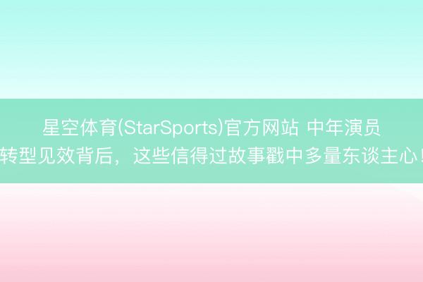 星空体育(StarSports)官方网站 中年演员转型见效背后，这些信得过故事戳中多量东谈主心！