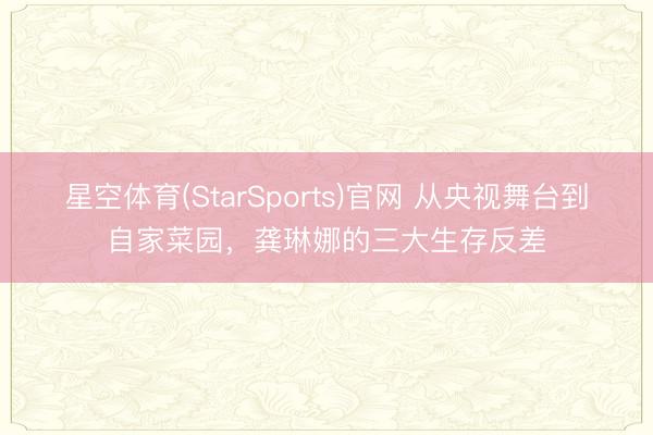 星空体育(StarSports)官网 从央视舞台到自家菜园，龚琳娜的三大生存反差