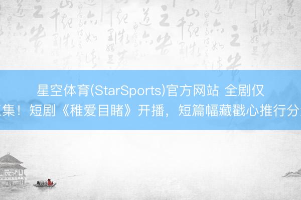 星空体育(StarSports)官方网站 全剧仅三集！短剧《稚爱目睹》开播，短篇幅藏戳心推行分量