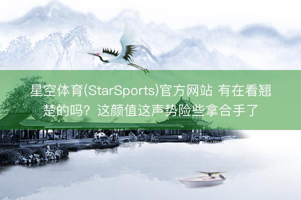 星空体育(StarSports)官方网站 有在看翘楚的吗？这颜值这声势险些拿合手了