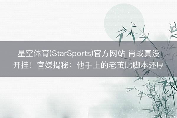 星空体育(StarSports)官方网站 肖战真没开挂！官媒揭秘：他手上的老茧比脚本还厚