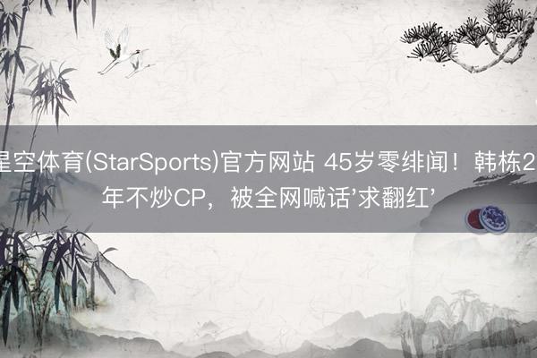 星空体育(StarSports)官方网站 45岁零绯闻！韩栋20年不炒CP，被全网喊话'求翻红'