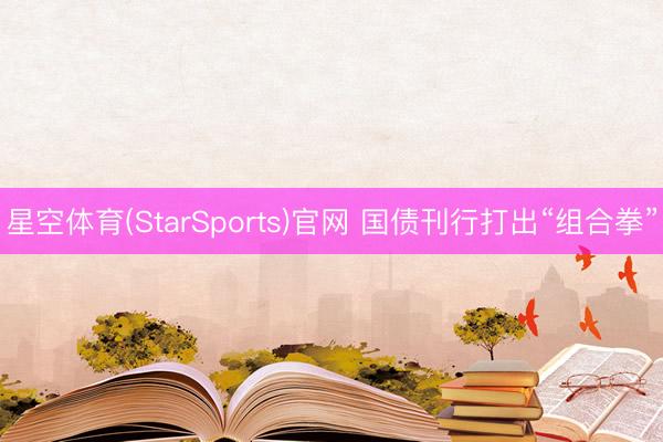 星空体育(StarSports)官网 国债刊行打出“组合拳”