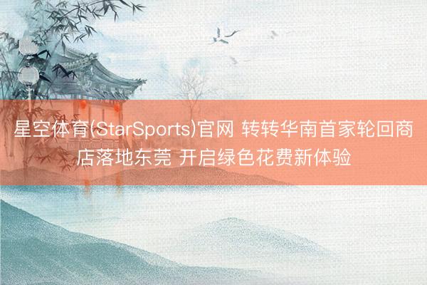 星空体育(StarSports)官网 转转华南首家轮回商店落地东莞 开启绿色花费新体验