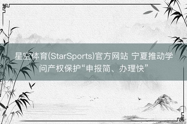 星空体育(StarSports)官方网站 宁夏推动学问产权保护“申报简、办理快”