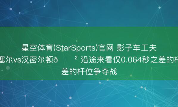 星空体育(StarSports)官网 影子车工夫👻拉塞尔vs汉密尔顿😲 沿途来看仅0.064秒之差的杆位争夺战