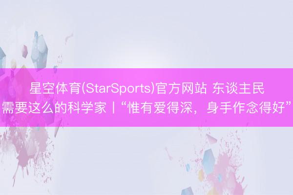 星空体育(StarSports)官方网站 东谈主民需要这么的科学家丨“惟有爱得深，身手作念得好”