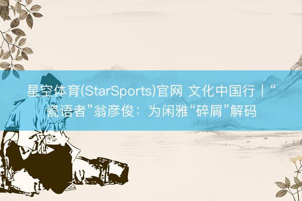 星空体育(StarSports)官网 文化中国行｜“瓷语者”翁彦俊：为闲雅“碎屑”解码