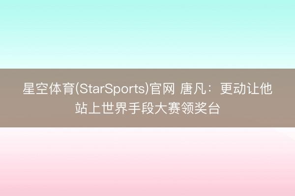 星空体育(StarSports)官网 唐凡：更动让他站上世界手段大赛领奖台