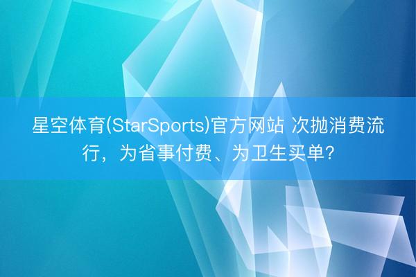 星空体育(StarSports)官方网站 次抛消费流行,为省事付费、为卫生买单?
