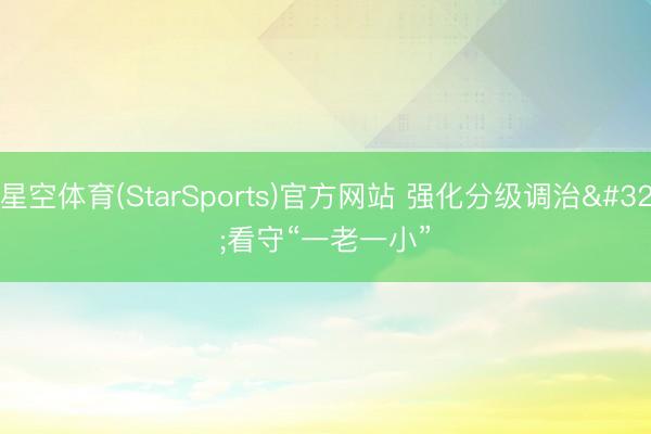 星空体育(StarSports)官方网站 强化分级调治 看守“一老一小”