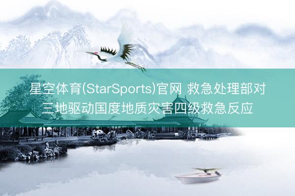 星空体育(StarSports)官网 救急处理部对三地驱动国度地质灾害四级救急反应
