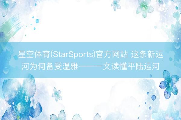 星空体育(StarSports)官方网站 这条新运河为何备受温雅——一文读懂平陆运河