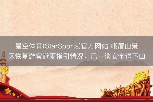 星空体育(StarSports)官方网站 峨眉山景区恢复游客避雨指引情况：已一谈安全送下山