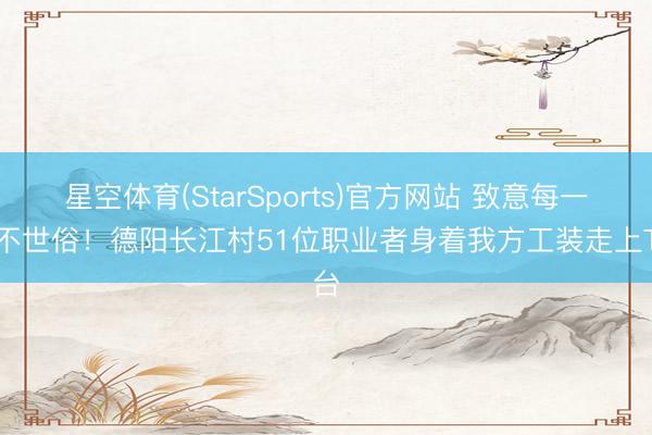 星空体育(StarSports)官方网站 致意每一份不世俗！德阳长江村51位职业者身着我方工装走上T台