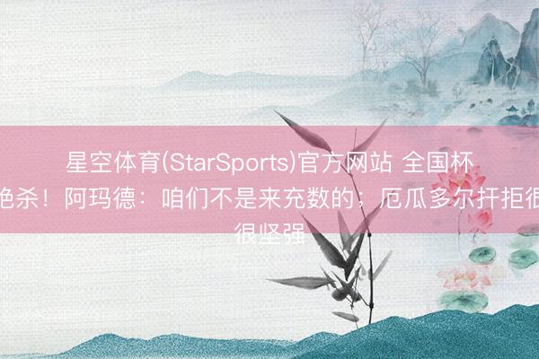 星空体育(StarSports)官方网站 全国杯首秀绝杀！阿玛德：咱们不是来充数的；厄瓜多尔扞拒很坚强