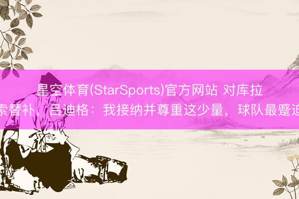 星空体育(StarSports)官方网站 对库拉索替补，吕迪格：我接纳并尊重这少量，球队最蹙迫
