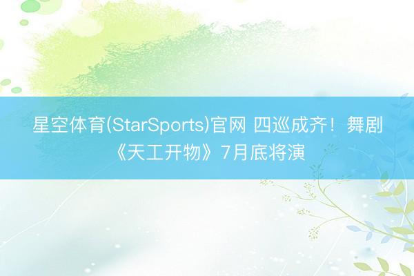 星空体育(StarSports)官网 四巡成齐！舞剧《天工开物》7月底将演