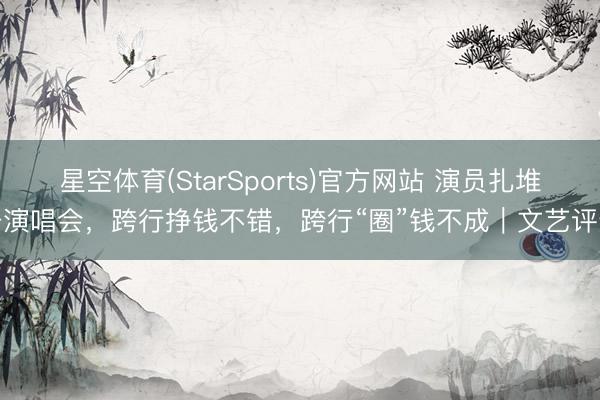 星空体育(StarSports)官方网站 演员扎堆开演唱会，跨行挣钱不错，跨行“圈”钱不成｜文艺评述