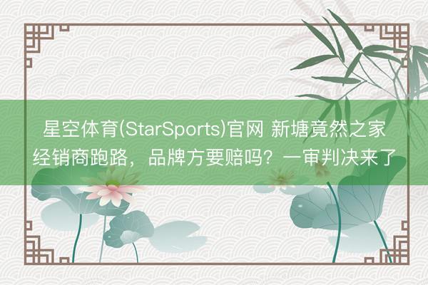 星空体育(StarSports)官网 新塘竟然之家经销商跑路，品牌方要赔吗？一审判决来了