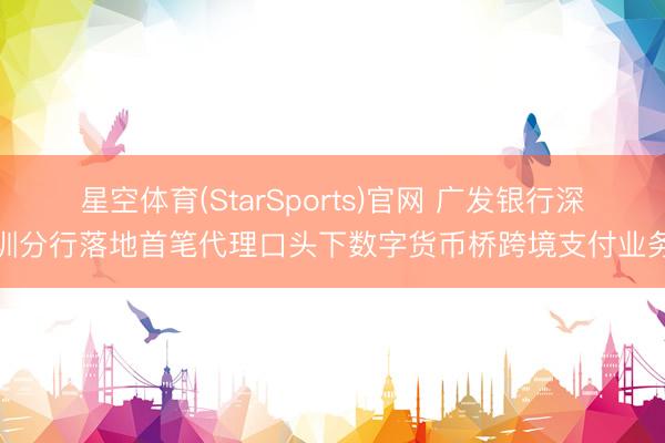 星空体育(StarSports)官网 广发银行深圳分行落地首笔代理口头下数字货币桥跨境支付业务