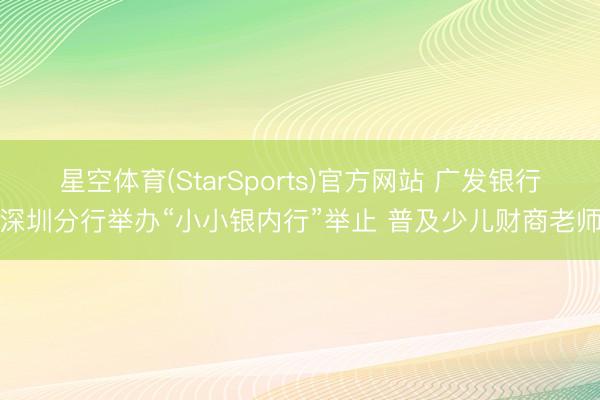 星空体育(StarSports)官方网站 广发银行深圳分行举办“小小银内行”举止 普及少儿财商老师