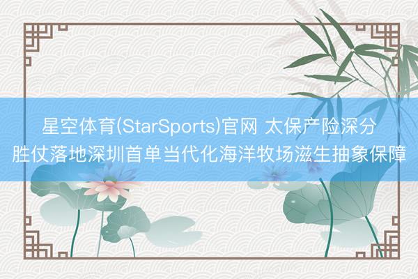 星空体育(StarSports)官网 太保产险深分胜仗落地深圳首单当代化海洋牧场滋生抽象保障