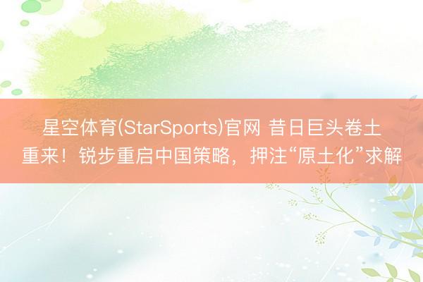 星空体育(StarSports)官网 昔日巨头卷土重来！锐步重启中国策略，押注“原土化”求解