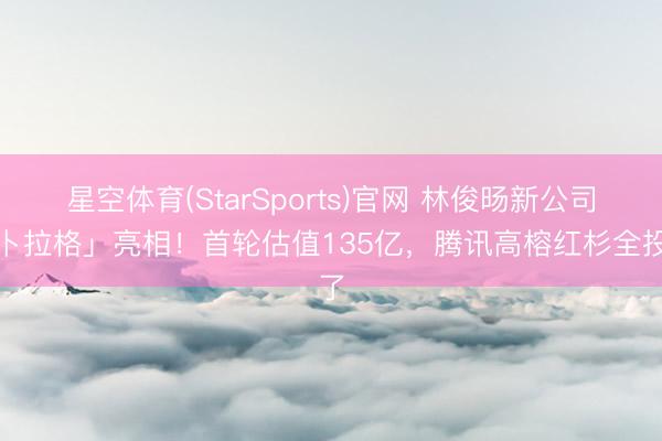 星空体育(StarSports)官网 林俊旸新公司「卜拉格」亮相！首轮估值135亿，腾讯高榕红杉全投了