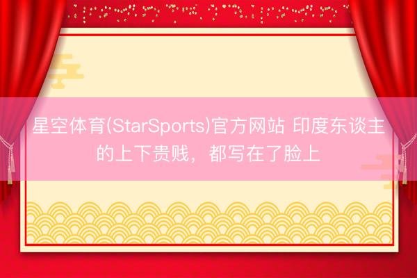 星空体育(StarSports)官方网站 印度东谈主的上下贵贱，都写在了脸上