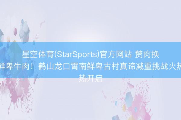 星空体育(StarSports)官方网站 赘肉换龙口鲜卑牛肉！鹤山龙口霄南鲜卑古村真谛减重挑战火热开启