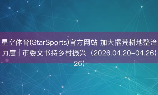 星空体育(StarSports)官方网站 加大撂荒耕地整治力度 | 市委文书持乡村振兴（2026.04.20-04.26）