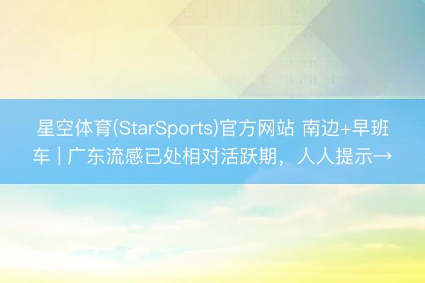 星空体育(StarSports)官方网站 南边+早班车 | 广东流感已处相对活跃期，人人提示→