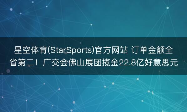 星空体育(StarSports)官方网站 订单金额全省第二！广交会佛山展团揽金22.8亿好意思元