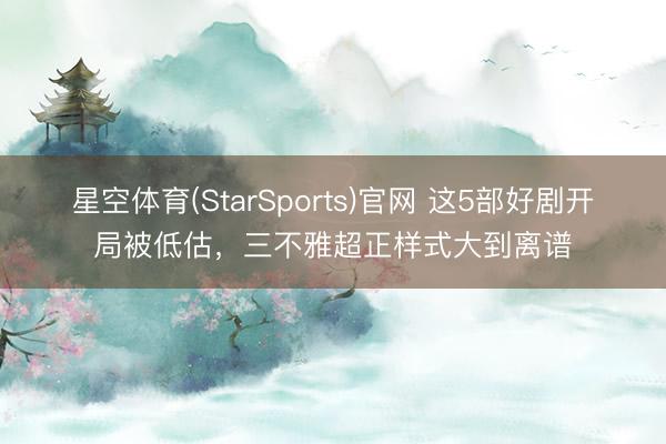星空体育(StarSports)官网 这5部好剧开局被低估，三不雅超正样式大到离谱