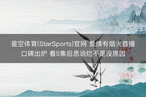 星空体育(StarSports)官网 爱情有烟火首播口碑出炉 看5集后思说烂不是没原因