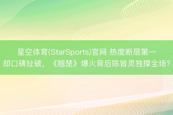 星空体育(StarSports)官网 热度断层第一却口碑扯破，《翘楚》爆火背后陈皆灵独撑全场？