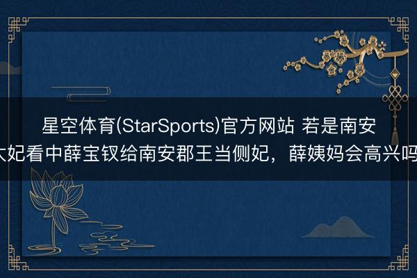 星空体育(StarSports)官方网站 若是南安太妃看中薛宝钗给南安郡王当侧妃,薛姨妈会高兴吗?