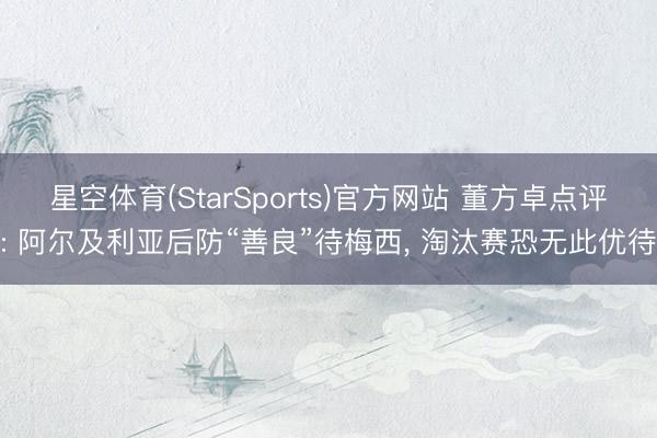 星空体育(StarSports)官方网站 董方卓点评: 阿尔及利亚后防“善良”待梅西， 淘汰赛恐无此优待