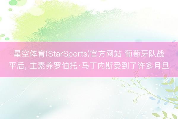 星空体育(StarSports)官方网站 葡萄牙队战平后， 主素养罗伯托·马丁内斯受到了许多月旦