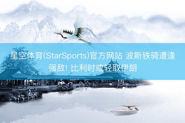 星空体育(StarSports)官方网站 波斯铁骑遭逢强敌! 比利时或轻取伊朗