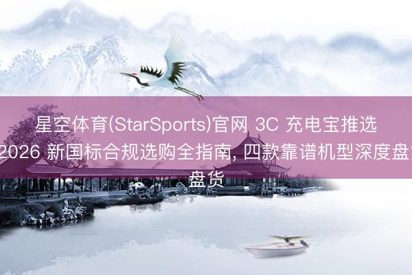 星空体育(StarSports)官网 3C 充电宝推选: 2026 新国标合规选购全指南， 四款靠谱机型深度盘货
