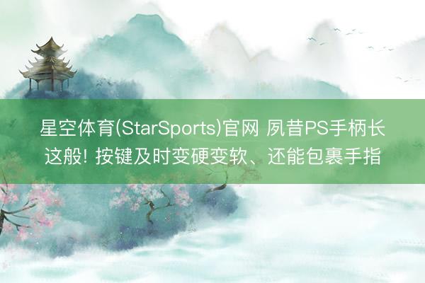 星空体育(StarSports)官网 夙昔PS手柄长这般! 按键及时变硬变软、还能包裹手指