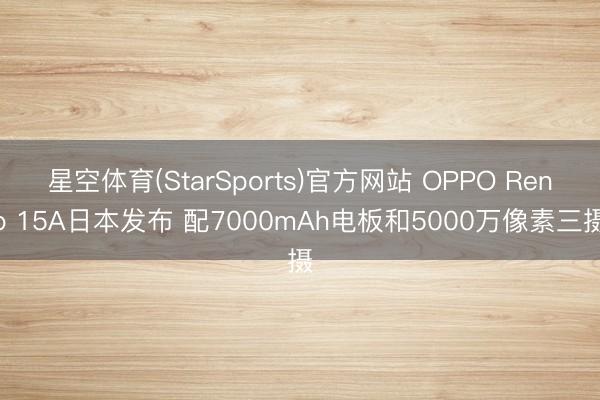 星空体育(StarSports)官方网站 OPPO Reno 15A日本发布 配7000mAh电板和5000万像素三摄