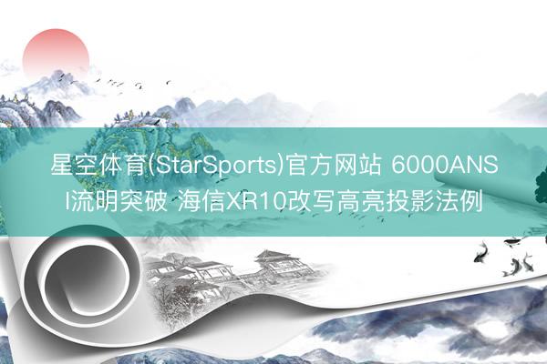 星空体育(StarSports)官方网站 6000ANSI流明突破 海信XR10改写高亮投影法例